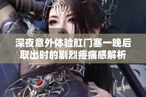 深夜意外体验肛门塞一晚后取出时的剧烈疼痛感解析