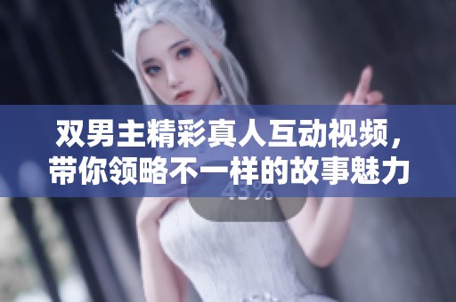 双男主精彩真人互动视频，带你领略不一样的故事魅力