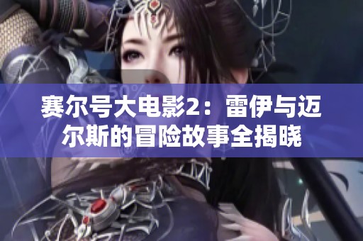 赛尔号大电影2：雷伊与迈尔斯的冒险故事全揭晓