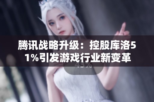 腾讯战略升级：控股库洛51%引发游戏行业新变革