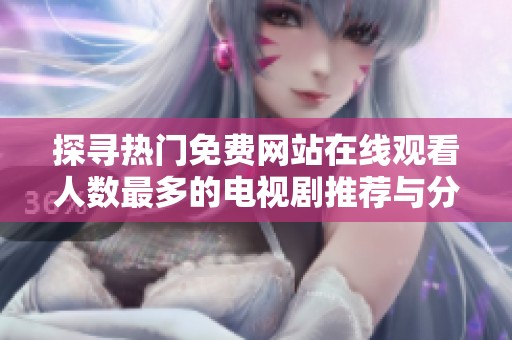 探寻热门免费网站在线观看人数最多的电视剧推荐与分析