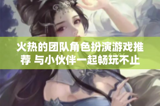 火热的团队角色扮演游戏推荐 与小伙伴一起畅玩不止