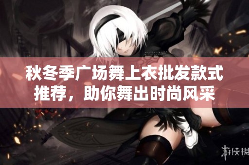 秋冬季广场舞上衣批发款式推荐，助你舞出时尚风采