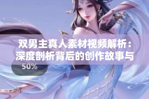 双男主真人素材视频解析：深度剖析背后的创作故事与技巧