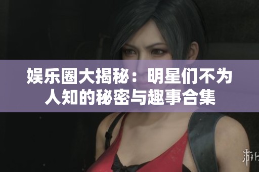 娱乐圈大揭秘：明星们不为人知的秘密与趣事合集