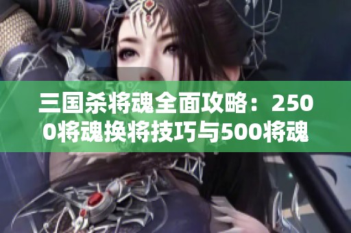 三国杀将魂全面攻略：2500将魂换将技巧与500将魂优选推荐总结