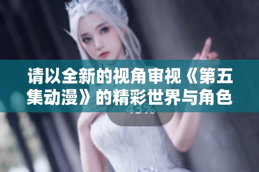 请以全新的视角审视《第五集动漫》的精彩世界与角色发展