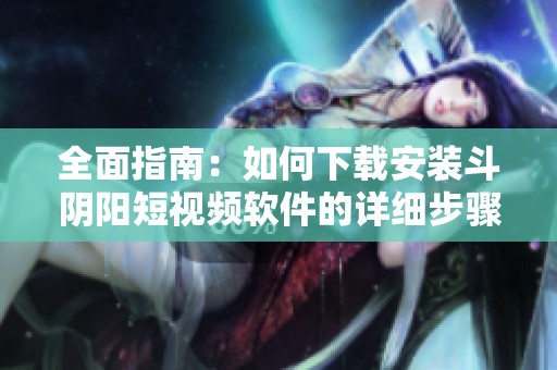 全面指南：如何下载安装斗阴阳短视频软件的详细步骤与技巧