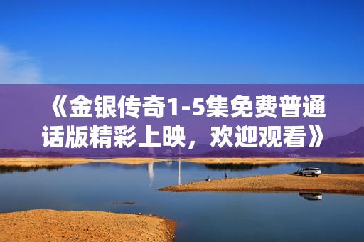 《金银传奇1-5集免费普通话版精彩上映，欢迎观看》