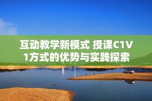 互动教学新模式 授课C1V1方式的优势与实践探索