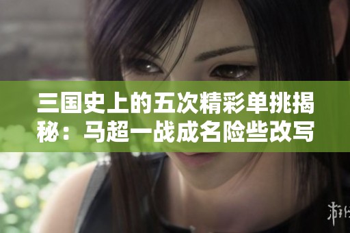 三国史上的五次精彩单挑揭秘：马超一战成名险些改写历史