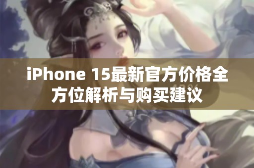iPhone 15最新官方价格全方位解析与购买建议