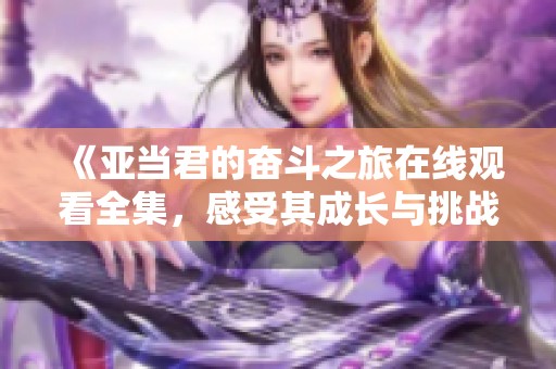 《亚当君的奋斗之旅在线观看全集，感受其成长与挑战》