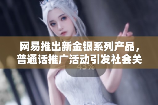 网易推出新金银系列产品，普通话推广活动引发社会关注