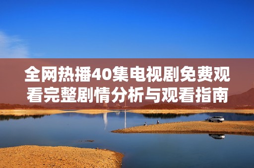 全网热播40集电视剧免费观看完整剧情分析与观看指南