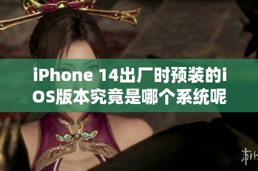 iPhone 14出厂时预装的iOS版本究竟是哪个系统呢