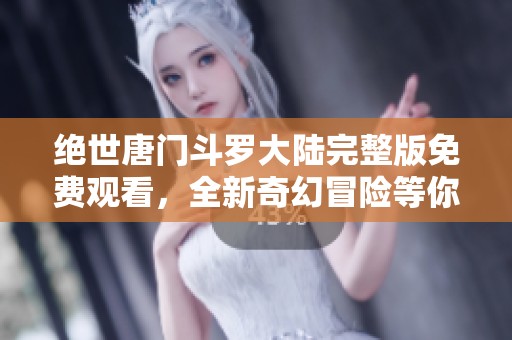 绝世唐门斗罗大陆完整版免费观看，全新奇幻冒险等你来体验