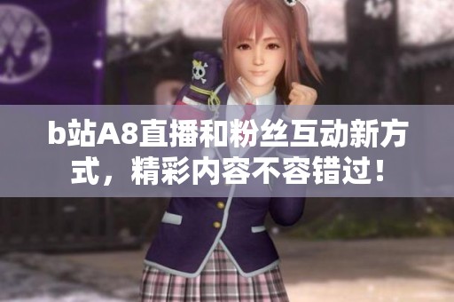 b站A8直播和粉丝互动新方式，精彩内容不容错过！