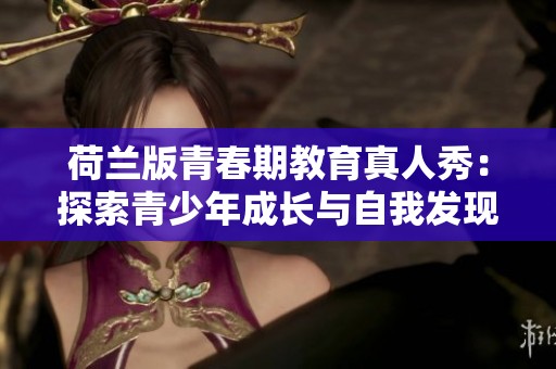 荷兰版青春期教育真人秀：探索青少年成长与自我发现之旅