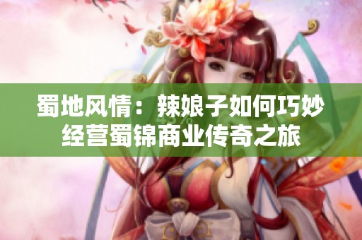 蜀地风情：辣娘子如何巧妙经营蜀锦商业传奇之旅