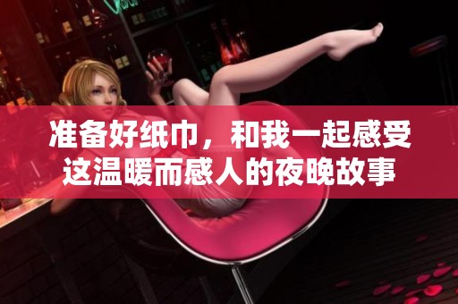 准备好纸巾，和我一起感受这温暖而感人的夜晚故事