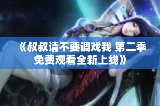 《叔叔请不要调戏我 第二季免费观看全新上线》