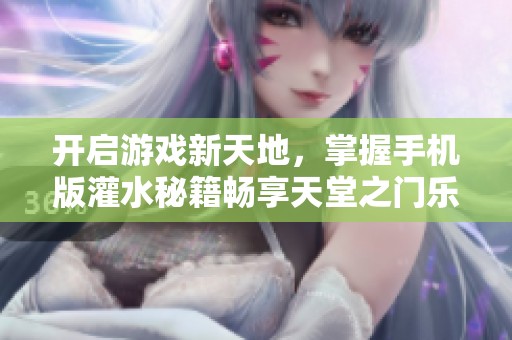 开启游戏新天地，掌握手机版灌水秘籍畅享天堂之门乐趣！
