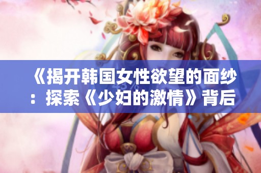 《揭开韩国女性欲望的面纱：探索《少妇的激情》背后的故事》