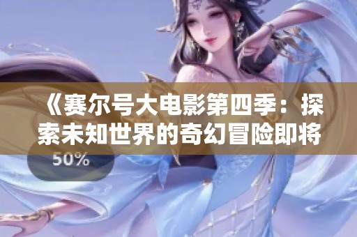 《赛尔号大电影第四季：探索未知世界的奇幻冒险即将开启》