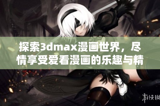 探索3dmax漫画世界，尽情享受爱看漫画的乐趣与精彩