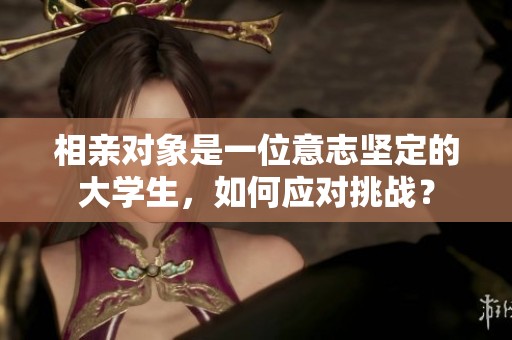 相亲对象是一位意志坚定的大学生，如何应对挑战？