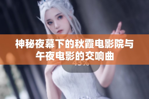 神秘夜幕下的秋霞电影院与午夜电影的交响曲
