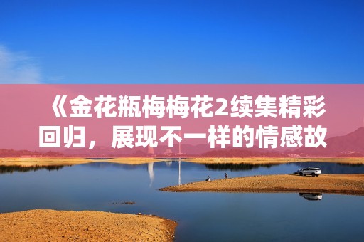 《金花瓶梅梅花2续集精彩回归，展现不一样的情感故事》