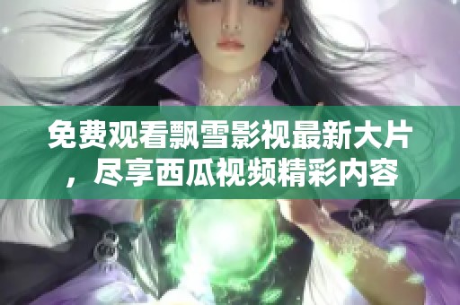 免费观看飘雪影视最新大片，尽享西瓜视频精彩内容