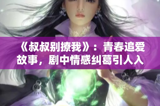 《叔叔别撩我》：青春追爱故事，剧中情感纠葛引人入胜