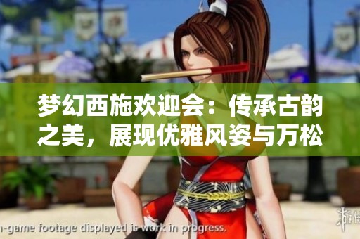 梦幻西施欢迎会：传承古韵之美，展现优雅风姿与万松魅力