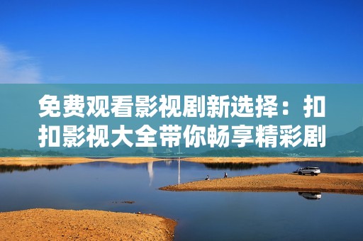 免费观看影视剧新选择：扣扣影视大全带你畅享精彩剧情