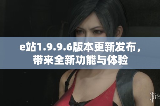 e站1.9.9.6版本更新发布，带来全新功能与体验