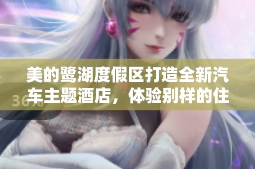 美的鹭湖度假区打造全新汽车主题酒店，体验别样的住宿乐趣