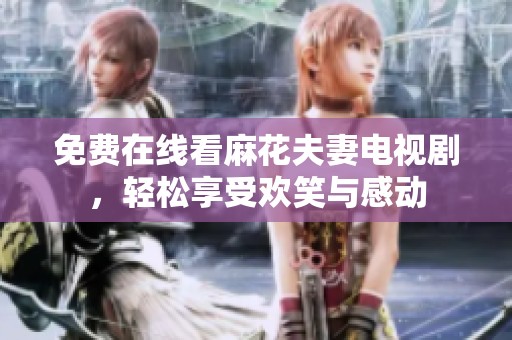 免费在线看麻花夫妻电视剧，轻松享受欢笑与感动