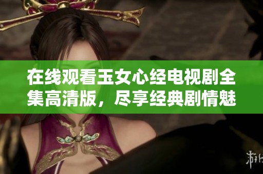 在线观看玉女心经电视剧全集高清版，尽享经典剧情魅力