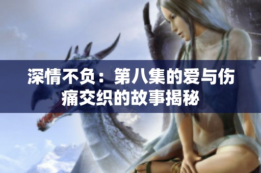 深情不负：第八集的爱与伤痛交织的故事揭秘