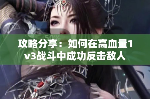 攻略分享：如何在高血量1v3战斗中成功反击敌人