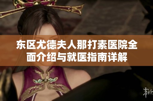 东区尤德夫人那打素医院全面介绍与就医指南详解