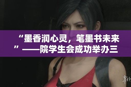 “墨香润心灵，笔墨书未来”——院学生会成功举办三笔字大赛活动