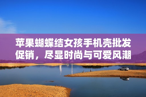 苹果蝴蝶结女孩手机壳批发促销，尽显时尚与可爱风潮