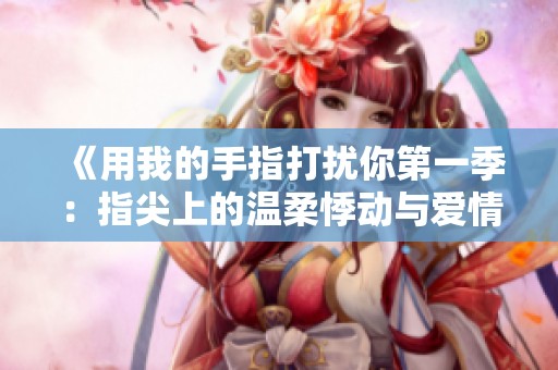 《用我的手指打扰你第一季：指尖上的温柔悸动与爱情交错》