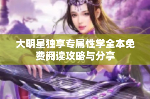 大明星独享专属性学全本免费阅读攻略与分享