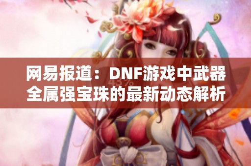 网易报道：DNF游戏中武器全属强宝珠的最新动态解析