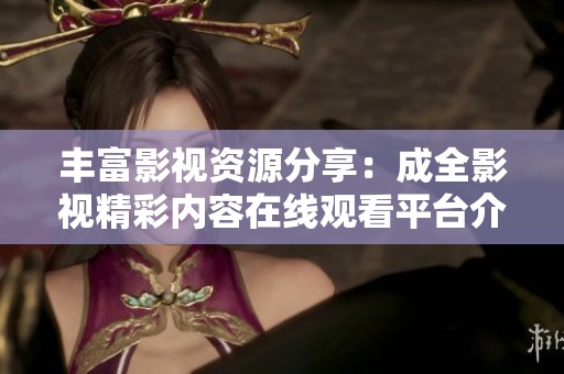 丰富影视资源分享：成全影视精彩内容在线观看平台介绍